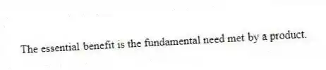 The essential benefit is the fundamental need met by a product.