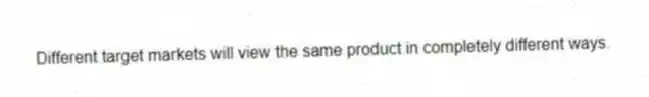 Different target markets will view the same product in completely different ways.