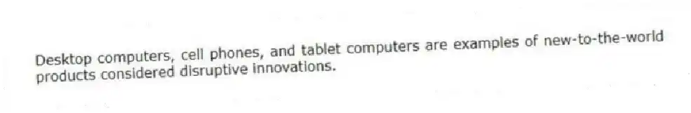 Desktop computers, cell phones, and tablet computers are examples of new-to-the-world products considered disruptive innovations.