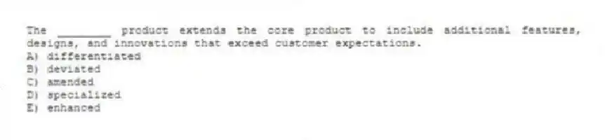 The ________ product extends the core product to include additional features, designs, and innovations that exceed customer expectations.
A) differentiated
B) deviated
C) amended
D) specialized
E) enhanced