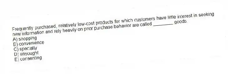 Frequently purchased, relatively low-cost products for which customers have little interest in seeking new information and rely heavily on prior purchase behavior are called ________ goods.
A) shopping
B) convenience
C) specialty
D) unsought
E) consenting