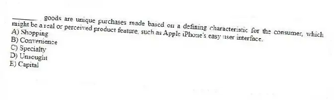 ________ goods are unique purchases made based on a defining characteristic for the consumer, which might be a real or perceived product feature, such as Apple iPhone's easy user interface.
A) Shopping
B) Convenience
C) Specialty
D) Unsought
E) Capital