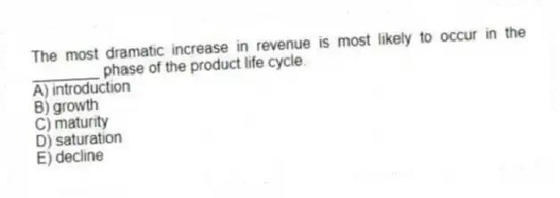 The most dramatic increase in revenue is most likely to occur in the ________ phase of the product life cycle.
A) introduction
B) growth
C) maturity
D) saturation
E) decline