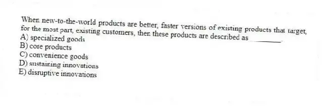 When new-to-the-world products are better, faster versions of existing products that target, for the most part, existing customers, then these products are described as ________.
A) specialized goods
B) core products
C) convenience goods
D) sustaining innovations
E) disruptive innovations