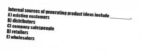 Internal sources of generating product ideas include ________.
A) existing customers
B) distributers
C) company salespeople
D) retailers
E) wholesalers