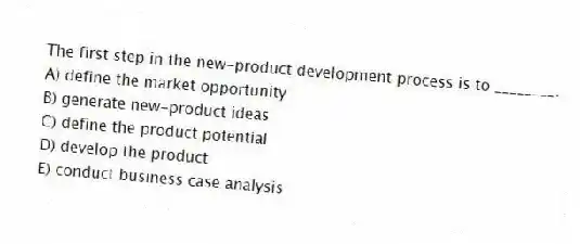 The first step in the new-product development process is to ________.
A) define the market opportunity
B) generate new-product ideas
C) define the product potential
D) develop the product
E) conduct business case analysis