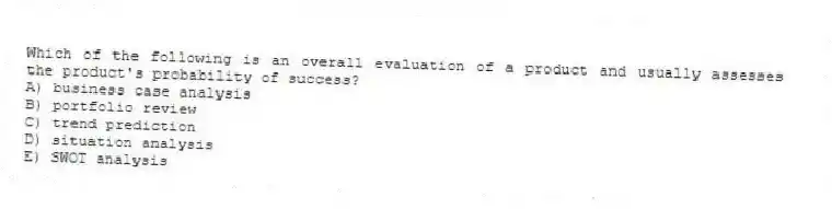 Which of the following is an overall evaluation of a product and usually assesses the product's probability of success?
A) business case analysis
B) portfolio review
C) trend prediction
D) situation analysis
E) SWOT analysis