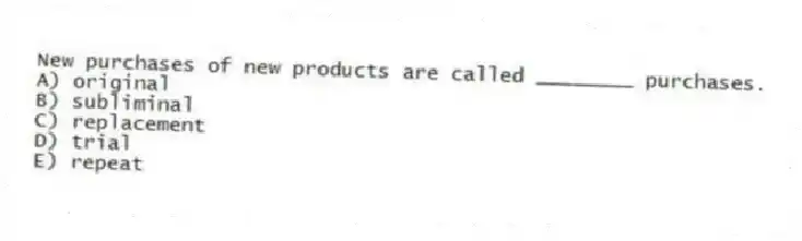 New purchases of new products are called ________ purchases.
A) original
B) subliminal
C) replacement
D) trial
E) repeat