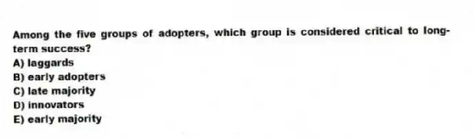 Among the five groups of adopters, which group is considered critical to long-term success?
A) laggards
B) early adopters
C) late majority
D) innovators
E) early majority