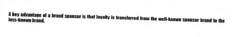 A key advantage of a brand sponsor is that loyalty is transferred from the well-known sponsor brand to the less-known brand.
