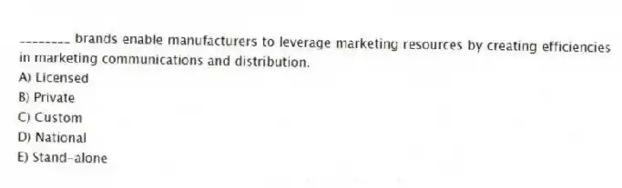________ brands enable manufacturers to leverage marketing resources by creating efficiencies in marketing communications and distribution.
A) Licensed
B) Private
C) Custom
D) National
E) Stand-alone