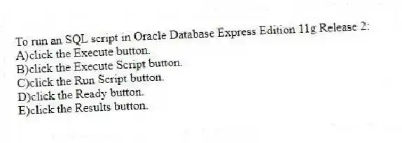 To run an SQL script in Oracle Database Express Edition 11g Release 2:
A)click the Execute button.
B)click the Execute Script button.
C)click the Run Script button.
D)click the Ready button.
E)click the Results button.
