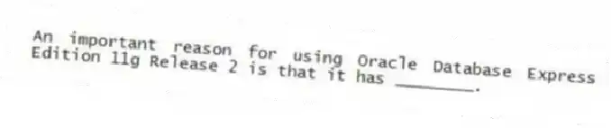 An important reason for using Oracle Database Express Edition 11g Release 2 is that it has ________.