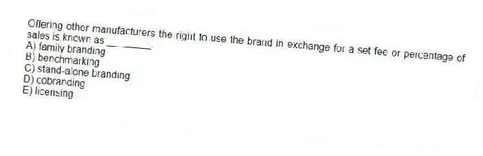 Offering other manufacturers the right to use the brand in exchange for a set fee or percentage of sales is known as ________.
A) family branding
B) benchmarking
C) stand-alone branding
D) cobranding
E) licensing