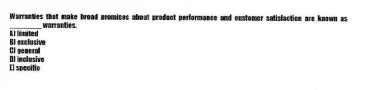 Warranties that make broad promises about product performance and customer satisfaction are known as ________ warranties.
A) limited
B) exclusive
C) general
D) inclusive
E) specific
