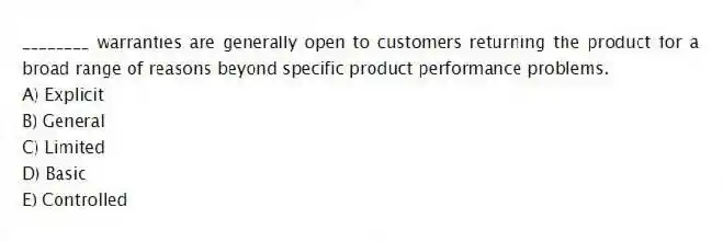 ________ warranties are generally open to customers returning the product for a broad range of reasons beyond specific product performance problems.
A) Explicit
B) General
C) Limited
D) Basic
E) Controlled