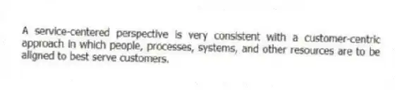 A service-centered perspective is very consistent with a customer-centric approach in which people, processes, systems, and other resources are to be aligned to best serve customers.