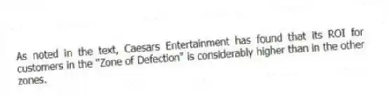 As noted in the text, Caesars Entertainment has found that its ROI for customers in the "Zone of Defection" is considerably higher than in the other zones.