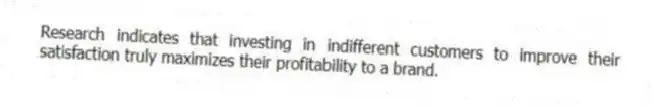 Research indicates that investing in indifferent customers to improve their satisfaction truly maximizes their profitability to a brand.