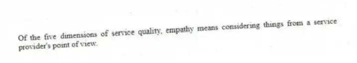 Of the five dimensions of service quality, empathy means considering things from a service provider's point of view.
