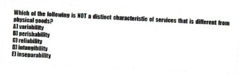 Which of the following is NOT a distinct characteristic of services that is different from physical goods?
A) variability
B) perishability
C) reliability
D) intangibility
E) inseparability