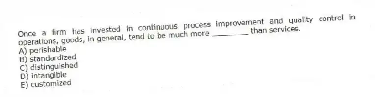 Once a firm has invested in continuous process improvement and quality control in operations, goods, in general, tend to be much more ________ than services.
A) perishable
B) standardized
C) distinguished
D) intangible
E) customized