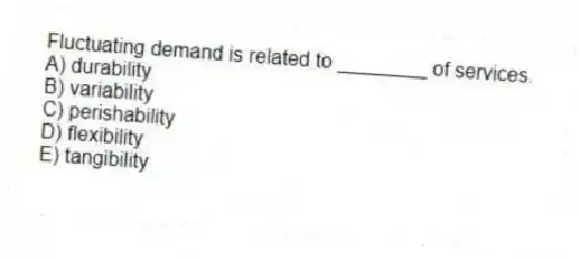 Fluctuating demand is related to ________ of services.
A) durability
B) variability
C) perishability
D) flexibility
E) tangibility