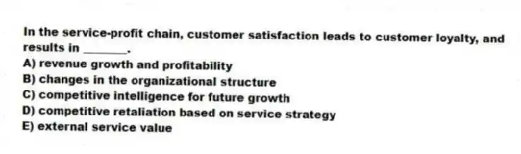 In the service-profit chain, customer satisfaction leads to customer loyalty, and results in ________.
A) revenue growth and profitability
B) changes in the organizational structure
C) competitive intelligence for future growth
D) competitive retaliation based on service strategy
E) external service value