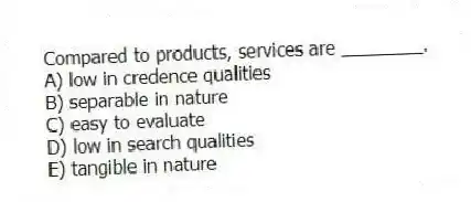 Compared to products, services are ________.
A) low in credence qualities
B) separable in nature
C) easy to evaluate
D) low in search qualities
E) tangible in nature