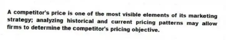 A competitor's price is one of the most visible elements of its marketing strategy; analyzing historical and current pricing patterns may allow firms to determine the competitor's pricing objective.