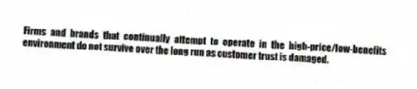 Firms and brands that continually attempt to operate in the high-price/low-benefits environment do not survive over the long run as customer trust is damaged.