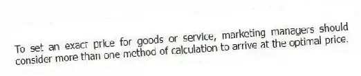 To set an exact price for goods or service, marketing managers should consider more than one method of calculation to arrive at the optimal price.
