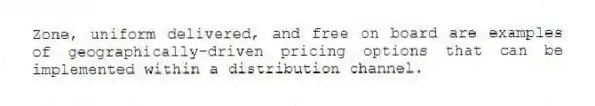 Zone, uniform delivered, and free on board are examples of geographically-driven pricing options that can be implemented within a distribution channel.