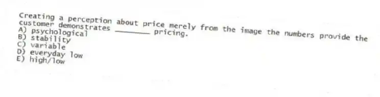 Creating a perception about price merely from the image the numbers provide the customer demonstrates ________ pricing.
A) psychological
B) stability
C) variable
D) everyday low
E) high/low