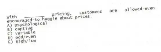 With ________ pricing, customers are allowed-even encouraged-to haggle about prices.
A) psychological
B) captive
C) variable
D) odd/even
E) high/low