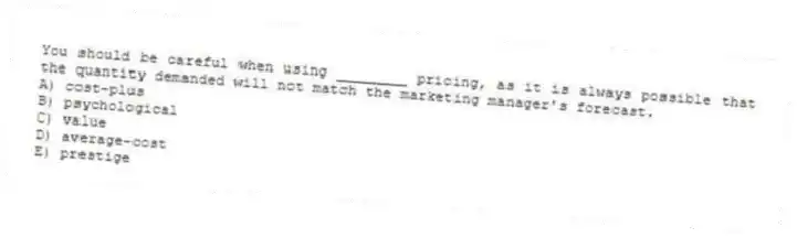 You should be careful when using ________ pricing, as it is always possible that the quantity demanded will not match the marketing manager's forecast.
A) cost-plus
B) psychological
C) value
D) average-cost
E) prestige