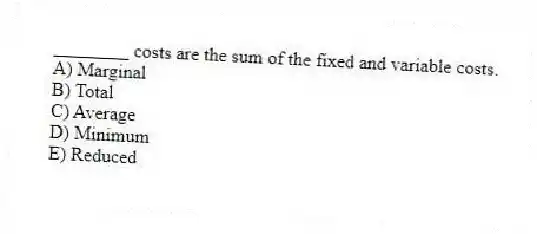 ________ costs are the sum of the fixed and variable costs.
A) Marginal
B) Total
C) Average
D) Minimum
E) Reduced