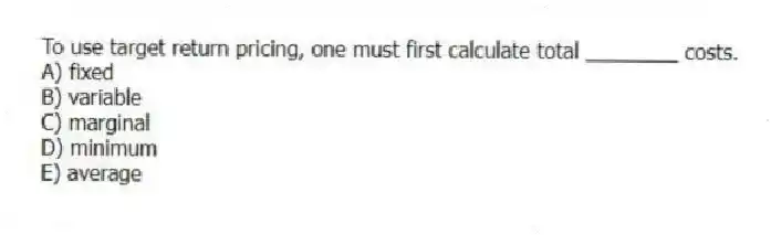 To use target return pricing, one must first calculate total ________ costs.
A) fixed
B) variable
C) marginal
D) minimum
E) average