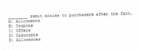 ________ remit monies to purchasers after the fact.
A) Allotments
B) Coupons
C) Offers
D) Discounts
E) Allowances