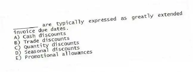 ________ are typically expressed as greatly extended invoice due dates.
A) Cash discounts
B) Trade discounts
C) Quantity discounts
D) Seasonal discounts
E) Promotional allowances
