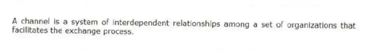 A channel is a system of interdependent relationships among a set of organizations that facilitates the exchange process.
