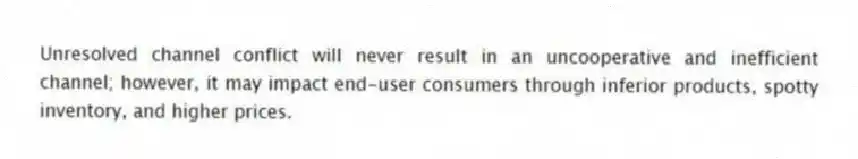 Unresolved channel conflict will never result in an uncooperative and inefficient channel; however, it may impact end-user consumers through inferior products, spotty inventory, and higher prices.