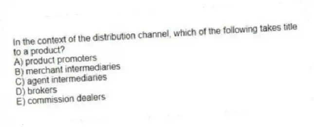 In the context of the distribution channel, which of the following takes title to a product?
A) product promoters
B) merchant intermediaries
C) agent intermediaries
D) brokers
E) commission dealers