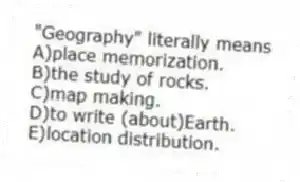 "Geography" literally means
A)place memorization.
B)the study of rocks.
C)map making.
D)to write (about)Earth.
E)location distribution.