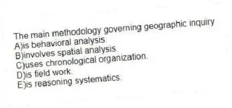 The main methodology governing geographic inquiry
A)is behavioral analysis.
B)involves spatial analysis.
C)uses chronological organization.
D)is field work.
E)is reasoning systematics.