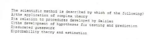 The scientific method is described by which of the following?
A)the application of complex theory
B)a relation to procedures developed by Galileo
C)the development of hypotheses for testing and prediction
D)educated guesswork
E)probability theory and estimation