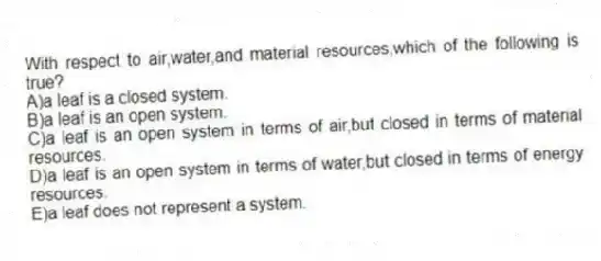 With respect to air,water,and material resources,which of the following is true?
A)a leaf is a closed system.
B)a leaf is an open system.
C)a leaf is an open system in terms of air,but closed in terms of material resources.
D)a leaf is an open system in terms of water,but closed in terms of energy resources.
E)a leaf does not represent a system.