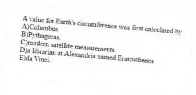 A value for Earth's circumference was first calculated by
A)Columbus.
B)Pythagoras.
C)modern satellite measurements.
D)a librarian at Alexandria named Eratosthenes.
E)da Vinci.