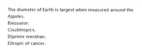 The diameter of Earth is largest when measured around the
A)poles.
B)equator.
C)subtropics.
D)prime meridian.
E)tropic of cancer.