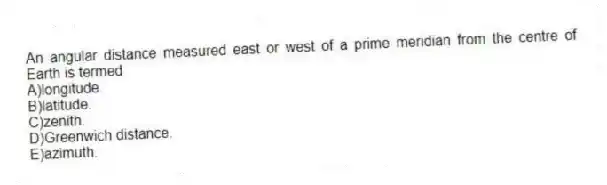 An angular distance measured east or west of a prime meridian from the centre of Earth is termed
A)longitude.
B)latitude.
C)zenith.
D)Greenwich distance.
E)azimuth.